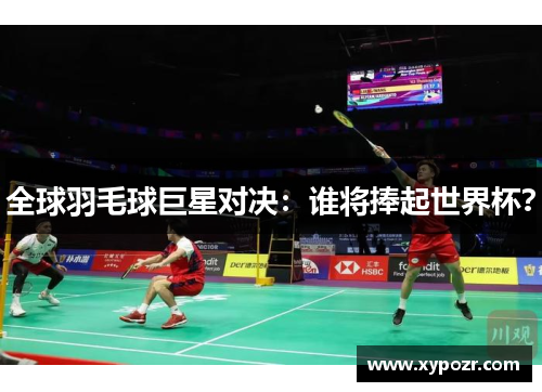 全球羽毛球巨星对决：谁将捧起世界杯？